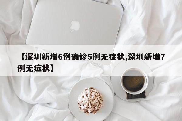 【深圳新增6例确诊5例无症状,深圳新增7例无症状】