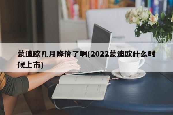 蒙迪欧几月降价了啊(2022蒙迪欧什么时候上市)