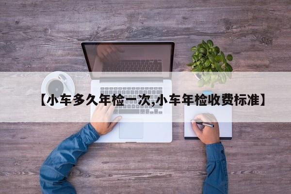 【小车多久年检一次,小车年检收费标准】