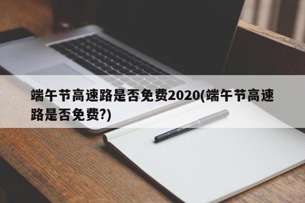 端午节高速路是否免费2020(端午节高速路是否免费?)