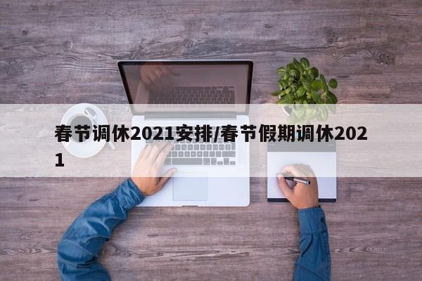 春节调休2021安排/春节假期调休2021
