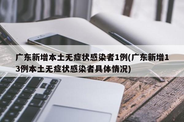 广东新增本土无症状感染者1例(广东新增13例本土无症状感染者具体情况)