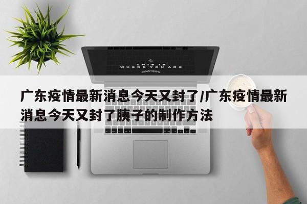 广东疫情最新消息今天又封了/广东疫情最新消息今天又封了胰子的制作方法