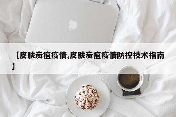 【皮肤炭疽疫情,皮肤炭疽疫情防控技术指南】