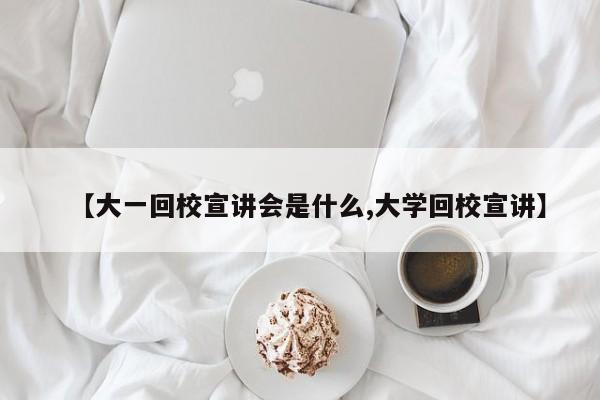 【大一回校宣讲会是什么,大学回校宣讲】