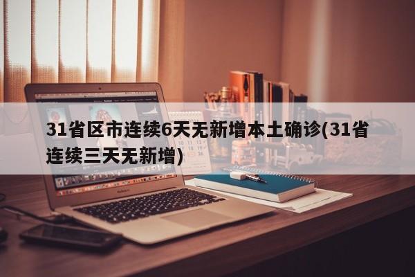 31省区市连续6天无新增本土确诊(31省连续三天无新增)
