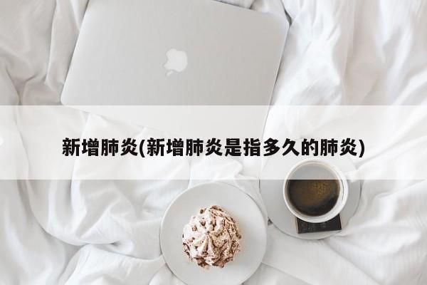 新增肺炎(新增肺炎是指多久的肺炎)