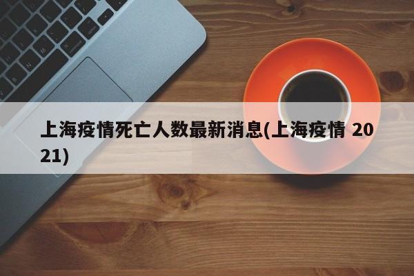 上海疫情死亡人数最新消息(上海疫情 2021)