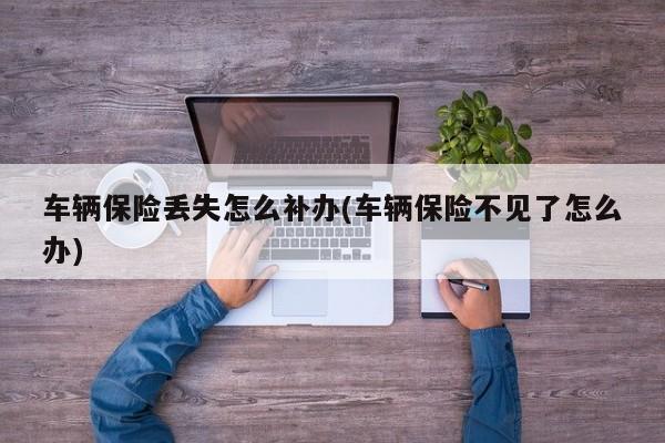 车辆保险丢失怎么补办(车辆保险不见了怎么办)