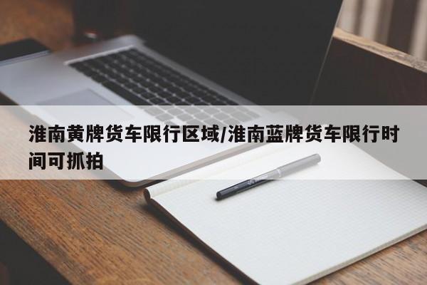 淮南黄牌货车限行区域/淮南蓝牌货车限行时间可抓拍