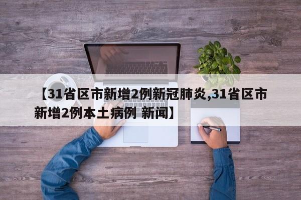 【31省区市新增2例新冠肺炎,31省区市新增2例本土病例 新闻】