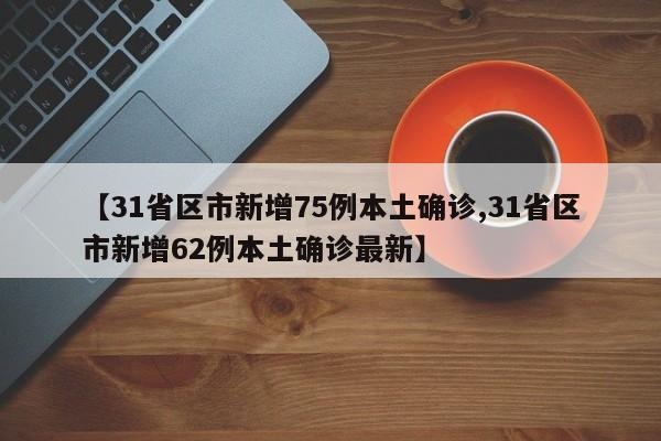 【31省区市新增75例本土确诊,31省区市新增62例本土确诊最新】