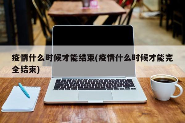 疫情什么时候才能结束(疫情什么时候才能完全结束)