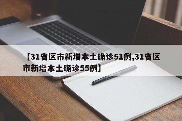 【31省区市新增本土确诊51例,31省区市新增本土确诊55例】
