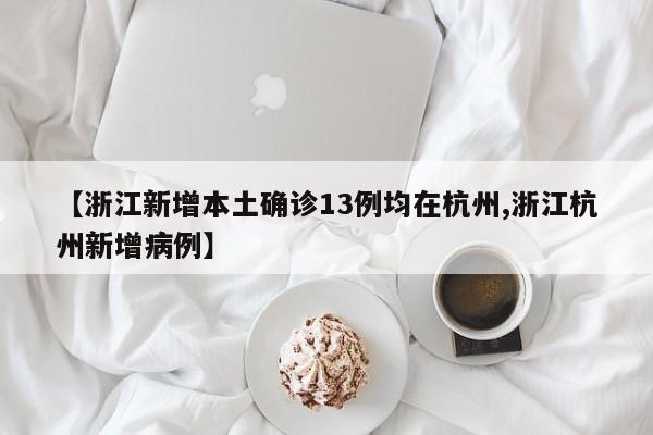 【浙江新增本土确诊13例均在杭州,浙江杭州新增病例】