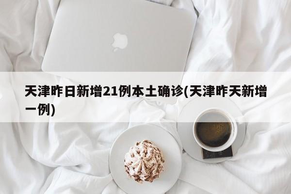 天津昨日新增21例本土确诊(天津昨天新增一例)