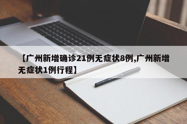【广州新增确诊21例无症状8例,广州新增无症状1例行程】