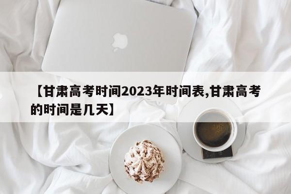 【甘肃高考时间2023年时间表,甘肃高考的时间是几天】
