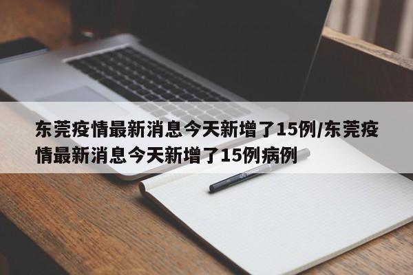 东莞疫情最新消息今天新增了15例/东莞疫情最新消息今天新增了15例病例