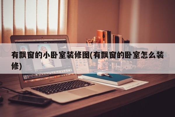 有飘窗的小卧室装修图(有飘窗的卧室怎么装修)