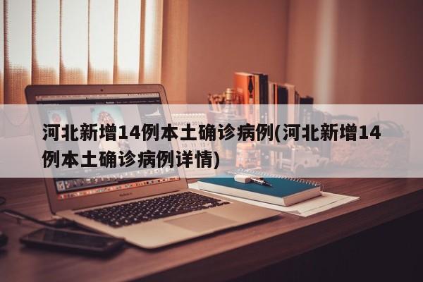 河北新增14例本土确诊病例(河北新增14例本土确诊病例详情)
