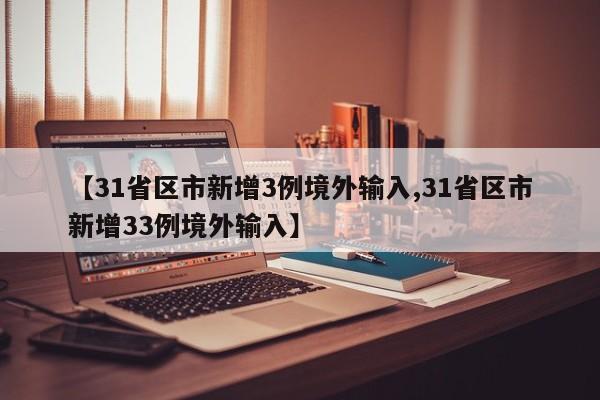 【31省区市新增3例境外输入,31省区市新增33例境外输入】