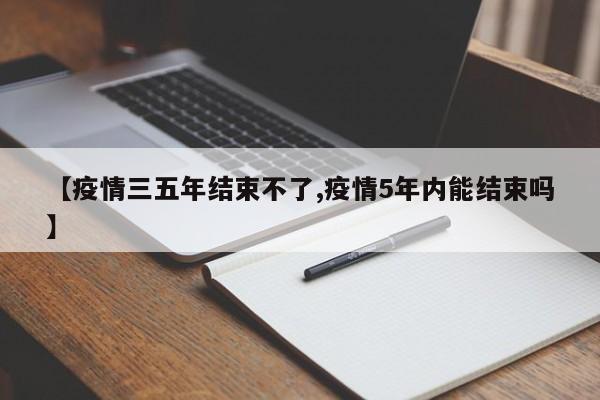 【疫情三五年结束不了,疫情5年内能结束吗】
