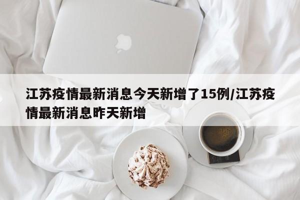 江苏疫情最新消息今天新增了15例/江苏疫情最新消息昨天新增