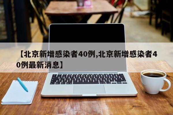 【北京新增感染者40例,北京新增感染者40例最新消息】