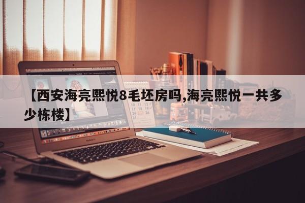 【西安海亮熙悦8毛坯房吗,海亮熙悦一共多少栋楼】