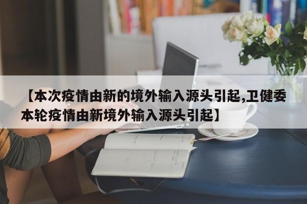 【本次疫情由新的境外输入源头引起,卫健委本轮疫情由新境外输入源头引起】