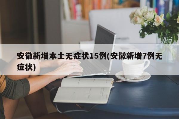 安徽新增本土无症状15例(安徽新增7例无症状)