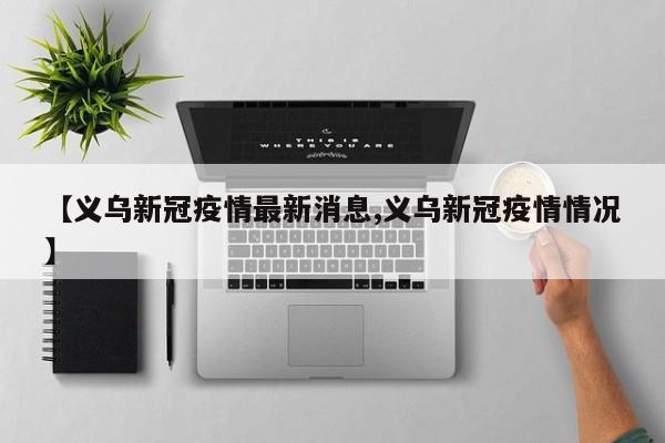 【义乌新冠疫情最新消息,义乌新冠疫情情况】