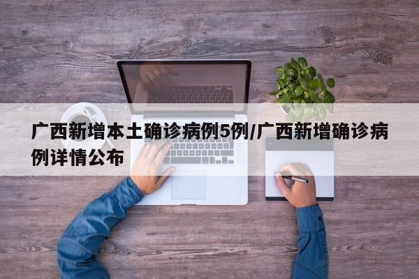 广西新增本土确诊病例5例/广西新增确诊病例详情公布