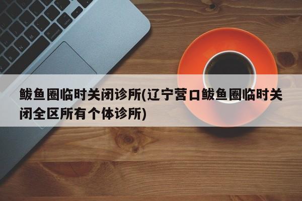 鲅鱼圈临时关闭诊所(辽宁营口鲅鱼圈临时关闭全区所有个体诊所)