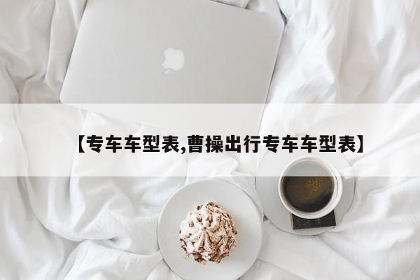 【专车车型表,曹操出行专车车型表】