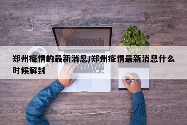 郑州疫情的最新消息/郑州疫情最新消息什么时候解封