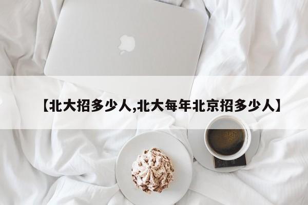 【北大招多少人,北大每年北京招多少人】