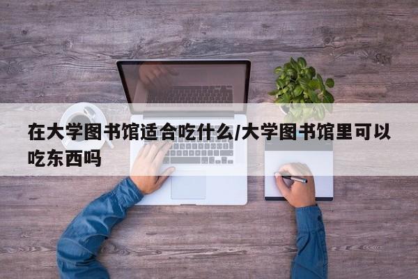 在大学图书馆适合吃什么/大学图书馆里可以吃东西吗
