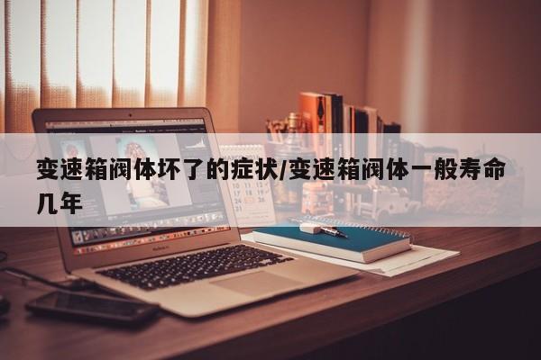 变速箱阀体坏了的症状/变速箱阀体一般寿命几年