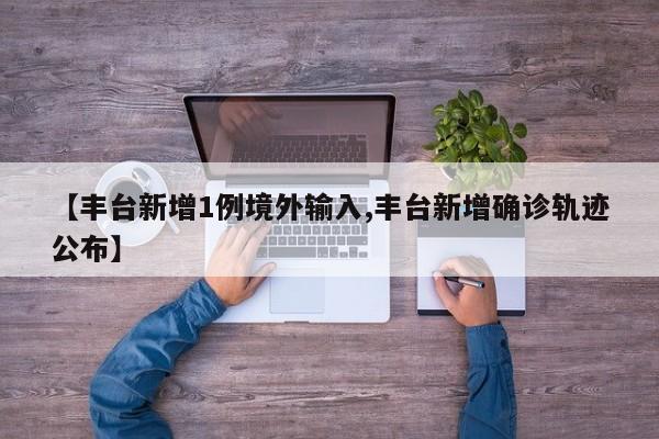 【丰台新增1例境外输入,丰台新增确诊轨迹公布】
