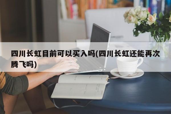 四川长虹目前可以买入吗(四川长虹还能再次腾飞吗)
