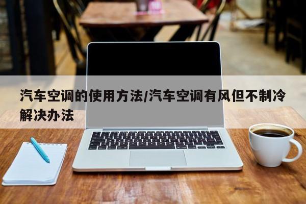 汽车空调的使用方法/汽车空调有风但不制冷解决办法