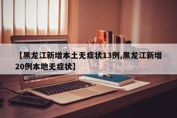 【黑龙江新增本土无症状13例,黑龙江新增20例本地无症状】
