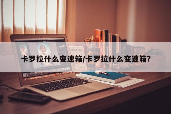 卡罗拉什么变速箱/卡罗拉什么变速箱?