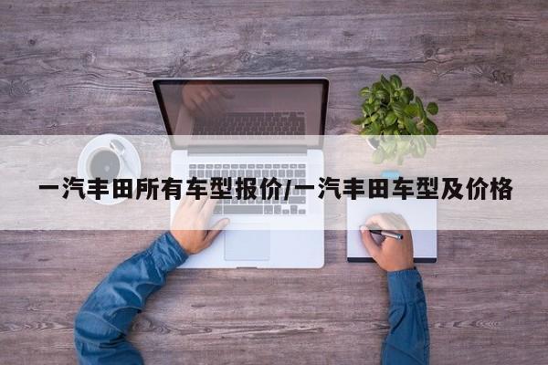 一汽丰田所有车型报价/一汽丰田车型及价格
