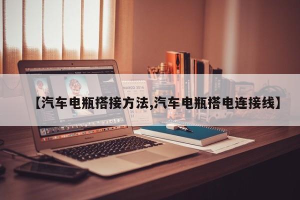 【汽车电瓶搭接方法,汽车电瓶搭电连接线】