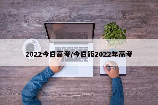 2022今日高考/今日距2022年高考