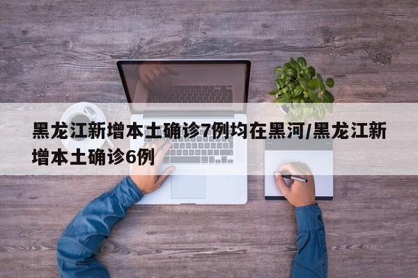 黑龙江新增本土确诊7例均在黑河/黑龙江新增本土确诊6例