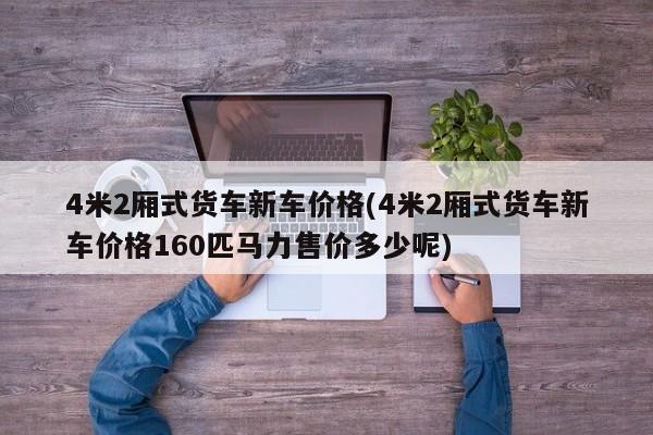 4米2厢式货车新车价格(4米2厢式货车新车价格160匹马力售价多少呢)